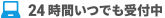 24時間いつでも受付中